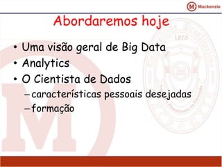 Abordaremos hoje 
• Uma visão geral de Big Data 
• Analytics 
• O Cientista de Dados 
– características pessoais desejadas 
– formação 
 