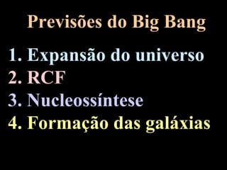 Previsões do Big Bang
1. Expansão do universo
2. RCF
3. Nucleossíntese
4. Formação das galáxias
 