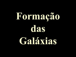 Formação
das
Galáxias
 