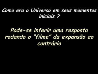 Como era o Universo em seus momentos
iniciais ?
Pode-se inferir uma resposta
rodando o “filme” da expansão ao
contrário
 