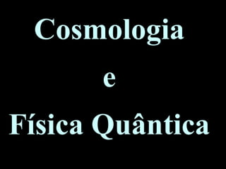 Cosmologia
e
Física Quântica
 