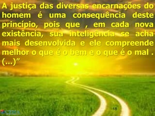18
A justiça das diversas encarnações do
homem é uma consequência deste
princípio, pois que , em cada nova
existência, sua inteligência se acha
mais desenvolvida e ele compreende
melhor o que é o bem e o que é o mal .
(...)”
18
 