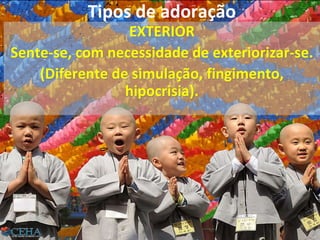 Tipos de adoração
EXTERIOR
Sente-se, com necessidade de exteriorizar-se.
(Diferente de simulação, fingimento,
hipocrisia).
26
 