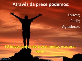 Através da prece podemos:
Louvar;
Pedir;
Agradecer.
(O importante não é orar muito, mas orar
bem).
28
 