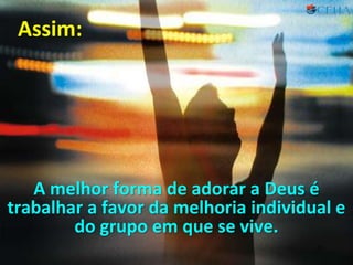 Assim:
A melhor forma de adorar a Deus é
trabalhar a favor da melhoria individual e
do grupo em que se vive.
35
 