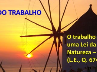 DO TRABALHO
O trabalho
uma Lei da
Natureza –
(L.E., Q. 674
37
 