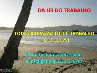 LEI DE ADORAÇÃOTODA OCUPAÇÃO ÚTIL É TRABALHO
- ( L.E., Q. 675)
É um meio de aperfeiçoar
a inteligência (L.E., Q. 676)
DA LEI DO TRABALHO
38
 