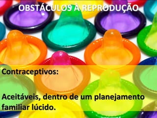 OBSTÁCULOS À REPRODUÇÃO
Contraceptivos:
Aceitáveis, dentro de um planejamento
familiar lúcido. 58
 