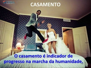 CASAMENTO
O casamento é indicador de
progresso na marcha da humanidade.62
 