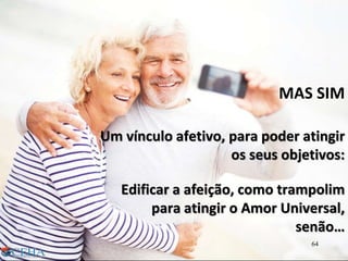 MAS SIM
Um vínculo afetivo, para poder atingir
os seus objetivos:
Edificar a afeição, como trampolim
para atingir o Amor Universal,
senão…
64
 
