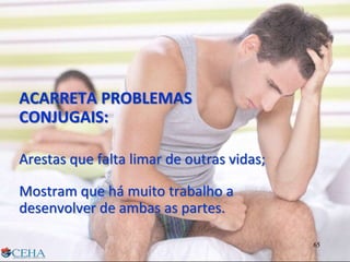 ACARRETA PROBLEMAS
CONJUGAIS:
Arestas que falta limar de outras vidas;
Mostram que há muito trabalho a
desenvolver de ambas as partes.
65
 