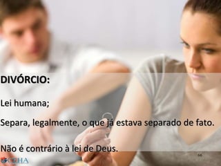 DIVÓRCIO:
Lei humana;
Separa, legalmente, o que já estava separado de fato.
Não é contrário à lei de Deus.
66
 