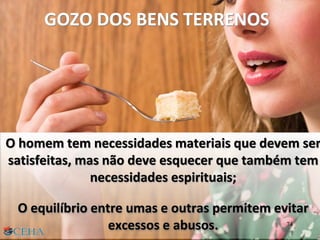 GOZO DOS BENS TERRENOS
O homem tem necessidades materiais que devem ser
satisfeitas, mas não deve esquecer que também tem
necessidades espirituais;
O equilíbrio entre umas e outras permitem evitar
excessos e abusos. 74
 