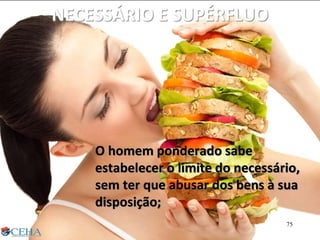 NECESSÁRIO E SUPÉRFLUO
O homem ponderado sabe
estabelecer o limite do necessário,
sem ter que abusar dos bens à sua
disposição;
75
 