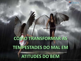 COMO TRANSFORMAR AS
TEMPESTADES DO MAL EM
ATITUDES DO BEM
 