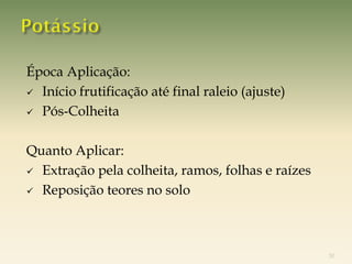Época Aplicação:
 Início frutificação até final raleio (ajuste)

 Pós-Colheita



Quanto Aplicar:
 Extração pela colheita, ramos, folhas e raízes

 Reposição teores no solo




                                                   30
 