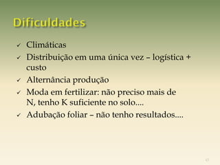    Climáticas
   Distribuição em uma única vez – logística +
    custo
   Alternância produção
   Moda em fertilizar: não preciso mais de
    N, tenho K suficiente no solo....
   Adubação foliar – não tenho resultados....




                                                  43
 