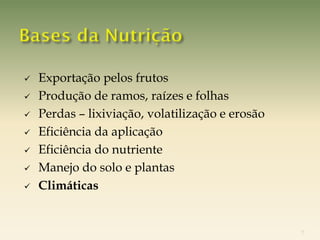    Exportação pelos frutos
   Produção de ramos, raízes e folhas
   Perdas – lixiviação, volatilização e erosão
   Eficiência da aplicação
   Eficiência do nutriente
   Manejo do solo e plantas
   Climáticas


                                                  7
 
