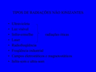 TIPOS DE RADIAÇÕES NÃO IONIZANTES
• Ultravioleta
• Luz visível
• Infravermelho radiações óticas
• Laser
• Radiofreqüência
• Freqüência industrial
• Campos eletrostáticos e magnetostáticos
• Infra-som e ultra-som
 