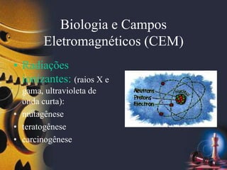 Biologia e Campos
Eletromagnéticos (CEM)
• Radiações
ionizantes: (raios X e
gama, ultravioleta de
onda curta):
• mutagênese
• teratogênese
• carcinogênese
 