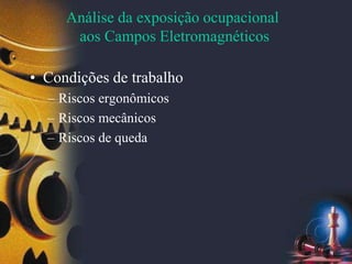 Análise da exposição ocupacional
aos Campos Eletromagnéticos
• Condições de trabalho
– Riscos ergonômicos
– Riscos mecânicos
– Riscos de queda
 