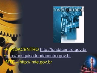 •FUNDACENTRO http://fundacentro.gov.br
•http://pesquisa.fundacentro.gov.br
•MTE – http:// mte.gov.br
 