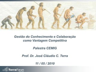 Gestão do Conhecimento e Colaboração
     como Vantagem Competitiva

           Palestra CEMIG

    Prof. Dr. José Cláudio C. Terra

             11 / 05 / 2010
 