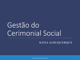 Gestão do
Cerimonial Social
KATIA ALBUQUERQUE
WWW.KATIAALBUQUERQUE.COM.BR 1
 