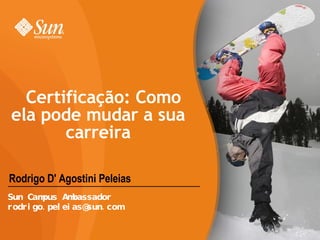Rodrigo D' Agostini Peleias Certificação: Como ela pode mudar a sua carreira Sun Campus Ambassador [email_address] 