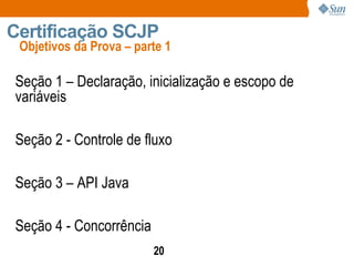 Seção 1 – Declaração, inicialização e escopo de variáveis Seção 2 - Controle de fluxo  Seção 3 – API Java Seção 4 - Concorrência Objetivos da Prova – parte 1 Certificação SCJP 