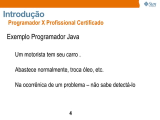 Exemplo Programador Java Um motorista tem seu carro . Abastece normalmente, troca óleo, etc. Na ocorrênica de um problema – não sabe detectá-lo Programador X Profissional Certificado Introdução  