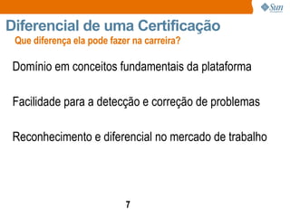 Que diferença ela pode fazer na carreira? Diferencial de uma Certificação Domínio em conceitos fundamentais da plataforma Facilidade para a detecção e correção de problemas Reconhecimento e diferencial no mercado de trabalho 