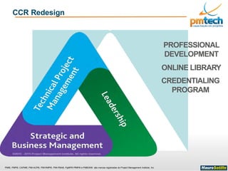 PMI®, PMP®, CAPM®, PMI-ACP®, PMI-RMP®, PMI-PBA®, PgMP® PfMP® e PMBOK® são marcas registradas do Project Management Institute, Inc
CCR Redesign
PROFESSIONAL
DEVELOPMENT
ONLINE LIBRARY
CREDENTIALING
PROGRAM
 