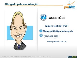 PMI®, PMP®, CAPM®, PMI-ACP®, PMI-RMP®, PMI-PBA®, PgMP® PfMP® e PMBOK® são marcas registradas do Project Management Institute, Inc
Obrigado pela sua Atenção...
Mauro Sotille, PMP
Mauro.sotille@pmtech.com.br
(51) 3084 3122
www.pmtech.com.br
QUESTÕES
 