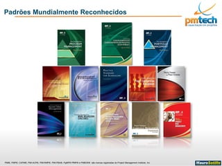 PMI®, PMP®, CAPM®, PMI-ACP®, PMI-RMP®, PMI-PBA®, PgMP® PfMP® e PMBOK® são marcas registradas do Project Management Institute, Inc
Padrões Mundialmente Reconhecidos
 