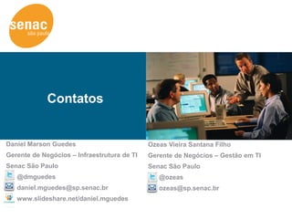 Contatos


Daniel Marson Guedes                         Ozeas Vieira Santana Filho
Gerente de Negócios – Infraestrutura de TI   Gerente de Negócios – Gestão em TI
Senac São Paulo                              Senac São Paulo
   @dmguedes                                    @ozeas
   daniel.mguedes@sp.senac.br                   ozeas@sp.senac.br
   www.slideshare.net/daniel.mguedes
 