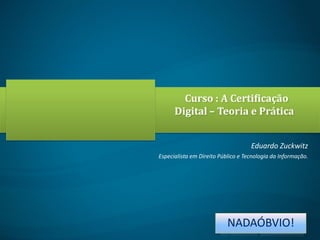 Curso : A Certificação
Digital – Teoria e Prática
Eduardo Zuckwitz
Especialista em Direito Público e Tecnologia da Informação.

NADAÓBVIO!

 