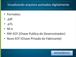 Visualizando arquivos assinados digitalmente
•
•
•
•
•
•

Formatos:
.pdf
.p7s
Nf-e
PAF-ECF (Chave Publica do Desenvolvedor)
Novo ECF (Chave Privada do Fabricante)

NADAÓBVIO!

 