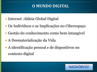 O MUNDO DIGITAL
 Internet :Aldeia Global Digital
 Os Indivíduos e as Implicações no Ciberespaço

 Gestão do conhecimento como bem intangível
 A Desmaterialização da Vida

 A identificação pessoal e de dispositivos no

contexto digital

NADAÓBVIO!

 
