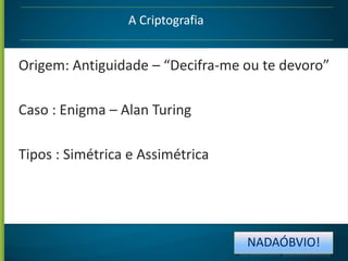 A Criptografia

Origem: Antiguidade – “Decifra-me ou te devoro”
Caso : Enigma – Alan Turing
Tipos : Simétrica e Assimétrica

NADAÓBVIO!

 