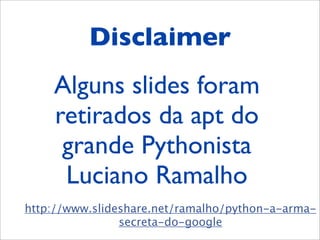 http://www.slideshare.net/ramalho/python-a-arma-
secreta-do-google
Disclaimer
Alguns slides foram
retirados da apt do
grande Pythonista
Luciano Ramalho
 