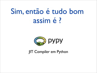 Sim, então é tudo bom
assim é ?
JIT Compiler em Python
 