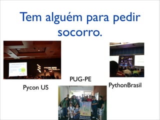 Tem alguém para pedir
socorro.
Pycon US PythonBrasil
PUG-PE
 
