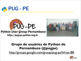 PUG - PE
Grupo de usuários de Python de
Pernambuco (@pugpe)
http://groups.google.com/group/pug-pe?hl=pt-BR
 