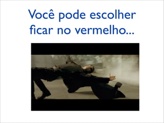 Você pode escolher
ﬁcar no vermelho...
 