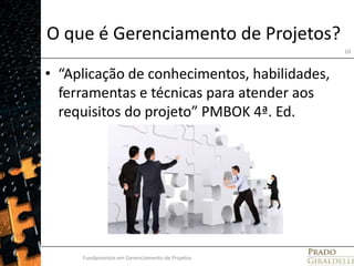 O que é Gerenciamento de Projetos?“Aplicação de conhecimentos, habilidades, ferramentas e técnicas para atender aos requisitos do projeto” PMBOK 4ª. Ed. Fundamentos em Gerenciamento de Projetos10