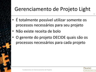 Gerenciamento de Projeto LightÉ totalmente possível utilizar somente os processos necessários para seu projetoNão existe receita de boloO gerente do projeto DECIDE quais são os processos necessários para cada projetoFundamentos em Gerenciamento de Projetos22