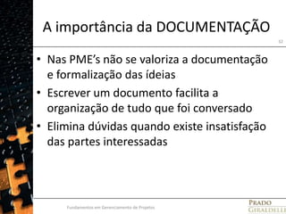 A importância da DOCUMENTAÇÃONas PME’s não se valoriza a documentação e formalização das ídeiasEscrever um documento facilita a organização de tudo que foi conversadoElimina dúvidas quando existe insatisfação das partes interessadasFundamentos em Gerenciamento de Projetos32