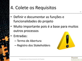 4. Colete os RequisitosDefinir e documentar as funções e funcionalidades do projetoMuito importante pois é a base para muitos outros processosEntradas: Termo de AberturaRegistro dos StakeholdersFundamentos em Gerenciamento de Projetos39