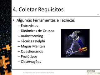 4. Coletar RequisitosAlgumas Ferramentas e TécnicasEntrevistasDinâmicas de GruposBrainstorming Técnicas DelphiMapas MentaisQuestionáriosProtótiposObservaçõesFundamentos em Gerenciamento de Projetos40